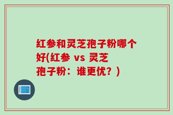 红参和灵芝孢子粉哪个好(红参 vs 灵芝孢子粉：谁更优？)