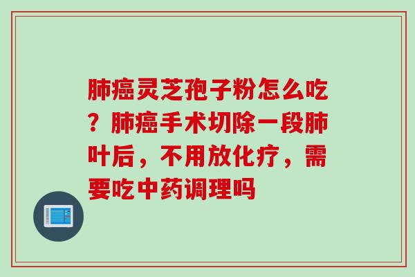 灵芝孢子粉怎么吃？手术切除一段叶后，不用放，需要吃调理吗