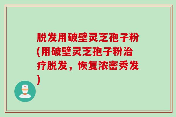 脱发用破壁灵芝孢子粉(用破壁灵芝孢子粉治疗脱发，恢复浓密秀发)