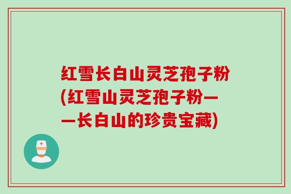 红雪长白山灵芝孢子粉(红雪山灵芝孢子粉——长白山的珍贵宝藏)