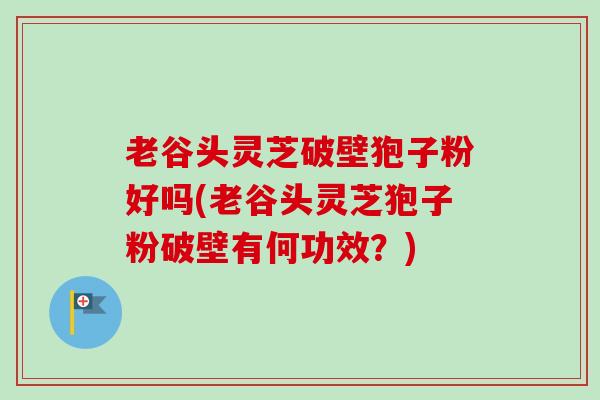 老谷头灵芝破壁狍子粉好吗(老谷头灵芝狍子粉破壁有何功效？)
