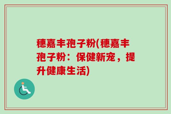 穗嘉丰孢子粉(穗嘉丰孢子粉：保健新宠，提升健康生活)