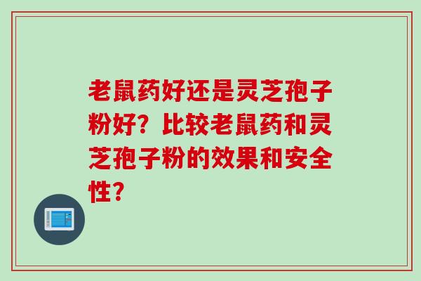 老鼠药好还是灵芝孢子粉好?比较老鼠药和灵芝孢子粉的效果和安全性? 老鼠药好还是灵芝孢子粉好?比较老鼠药和灵芝孢子粉的效果和安全性?