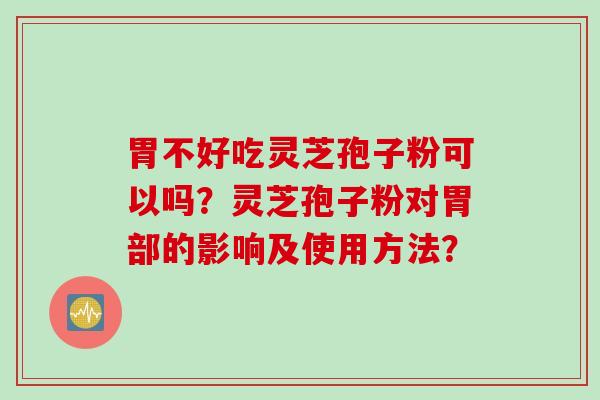 胃不好吃灵芝孢子粉可以吗？灵芝孢子粉对胃部的影响及使用方法？