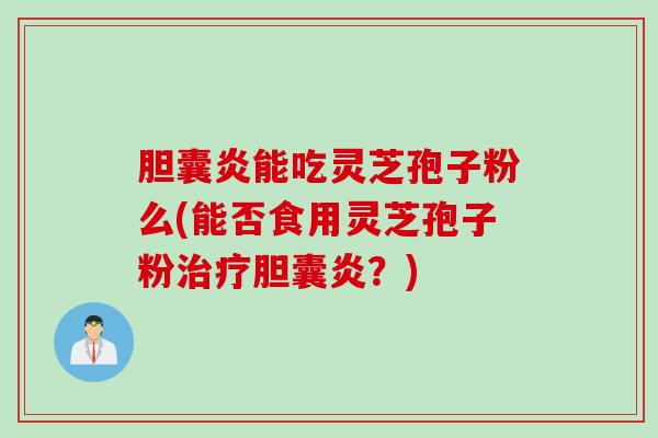 胆囊炎能吃灵芝孢子粉么(能否食用灵芝孢子粉治疗胆囊炎？)