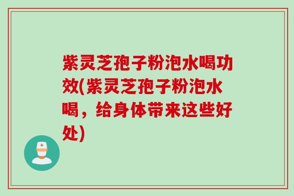 紫灵芝孢子粉泡水喝功效(紫灵芝孢子粉泡水喝，给身体带来这些好处)