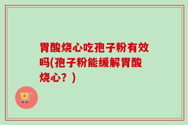胃酸烧心吃孢子粉有效吗(孢子粉能缓解胃酸烧心？)