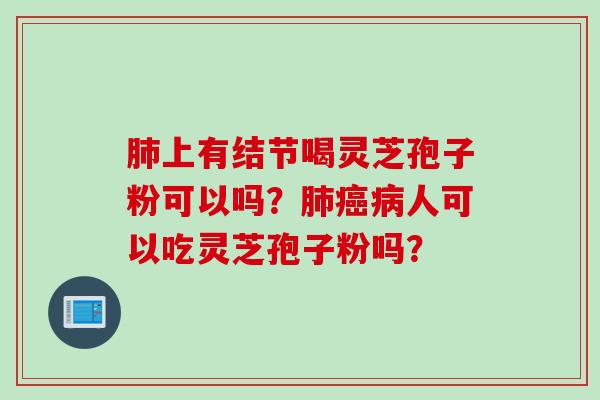 肺上有结节喝灵芝孢子粉可以吗？肺癌病人可以吃灵芝孢子粉吗？