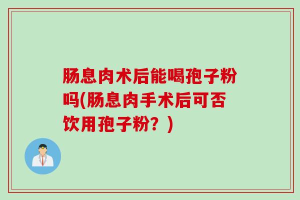 肠息肉术后能喝孢子粉吗(肠息肉手术后可否饮用孢子粉？)