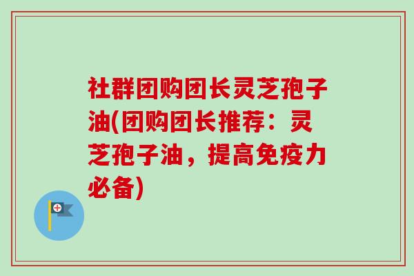 社群团购团长灵芝孢子油(团购团长推荐：灵芝孢子油，提高免疫力必备)