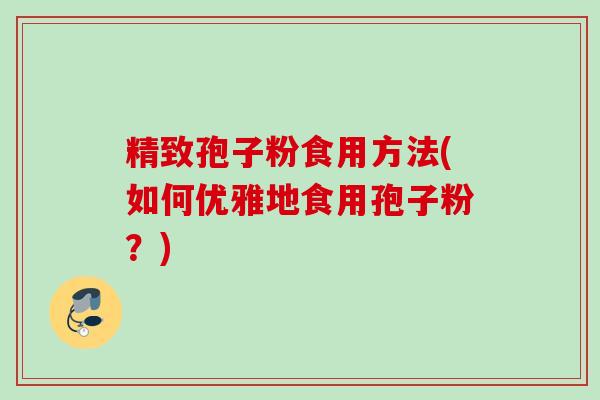 精致孢子粉食用方法(如何优雅地食用孢子粉?) 精致孢子粉食用方法(如何优雅地食用孢子粉?)