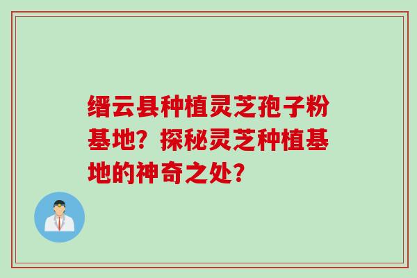 缙云县种植灵芝孢子粉基地？探秘灵芝种植基地的神奇之处？