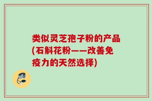 类似灵芝孢子粉的产品(石斛花粉——改善免疫力的天然选择)