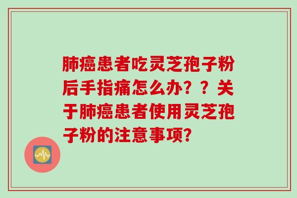 肺癌患者吃灵芝孢子粉后手指痛怎么办？？关于肺癌患者使用灵芝孢子粉的注意事项？