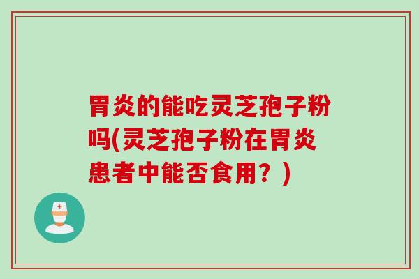 胃炎的能吃灵芝孢子粉吗(灵芝孢子粉在胃炎患者中能否食用？)