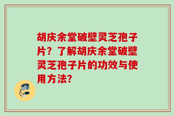 胡庆余堂破壁灵芝孢子片？了解胡庆余堂破壁灵芝孢子片的功效与使用方法？
