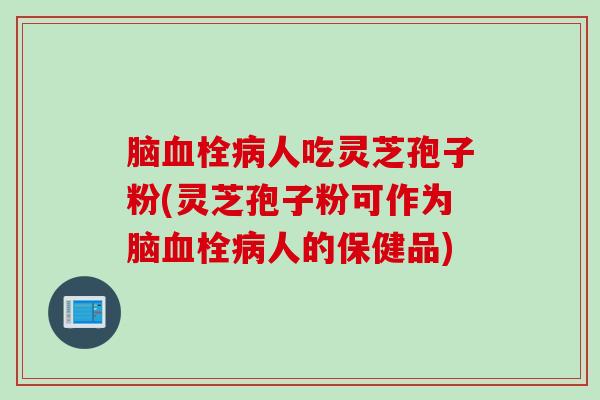 脑血栓病人吃灵芝孢子粉(灵芝孢子粉可作为脑血栓病人的保健品)