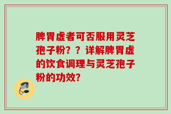 脾胃虚者可否服用灵芝孢子粉？？详解脾胃虚的饮食调理与灵芝孢子粉的功效？