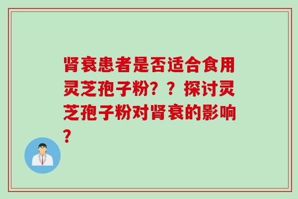 肾衰患者是否适合食用灵芝孢子粉？？探讨灵芝孢子粉对肾衰的影响？