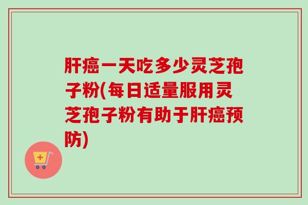 肝癌一天吃多少灵芝孢子粉(每日适量服用灵芝孢子粉有助于肝癌预防)