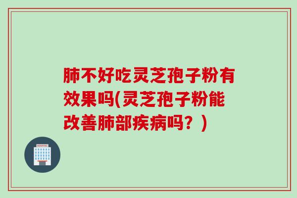 肺不好吃灵芝孢子粉有效果吗(灵芝孢子粉能改善肺部疾病吗？)