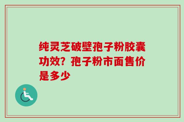 纯灵芝破壁孢子粉胶囊功效？孢子粉市面售价是多少