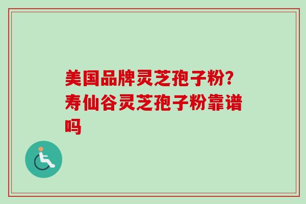 美国品牌灵芝孢子粉？寿仙谷灵芝孢子粉靠谱吗