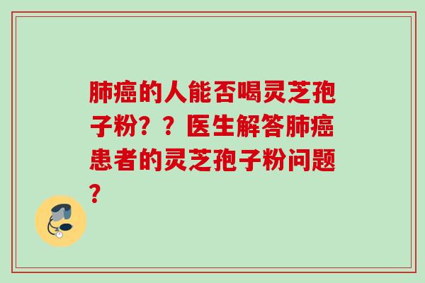 肺癌的人能否喝灵芝孢子粉？？医生解答肺癌患者的灵芝孢子粉问题？