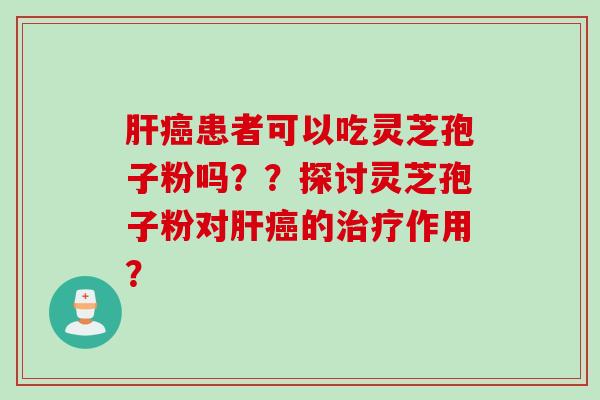 肝癌患者可以吃灵芝孢子粉吗？？探讨灵芝孢子粉对肝癌的治疗作用？