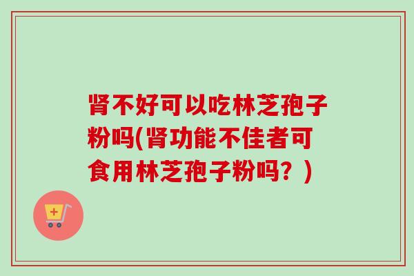 肾不好可以吃林芝孢子粉吗(肾功能不佳者可食用林芝孢子粉吗？)