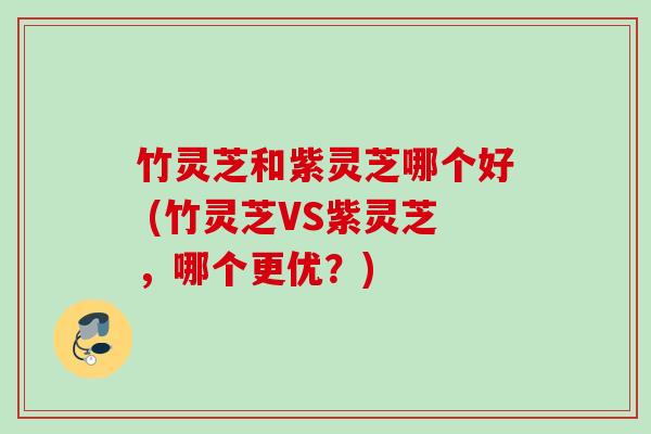 竹灵芝和紫灵芝哪个好 (竹灵芝VS紫灵芝，哪个更优？)