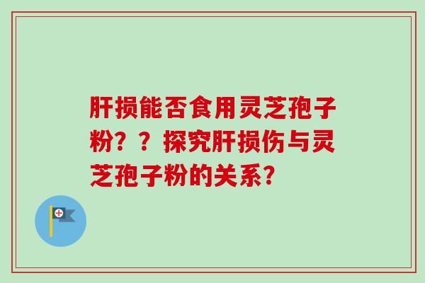 肝损能否食用灵芝孢子粉？？探究肝损伤与灵芝孢子粉的关系？