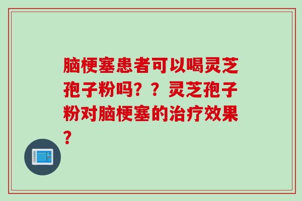 脑梗塞患者可以喝灵芝孢子粉吗??灵芝孢子粉对脑梗塞的效果? 脑梗塞患者可以喝灵芝孢子粉吗??灵芝孢子粉对脑梗塞的效果?