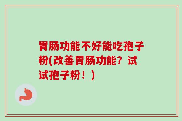 胃肠功能不好能吃孢子粉(改善胃肠功能？试试孢子粉！)