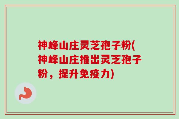 神峰山庄灵芝孢子粉(神峰山庄推出灵芝孢子粉，提升免疫力)