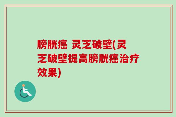 膀胱癌 灵芝破壁(灵芝破壁提高膀胱癌治疗效果)