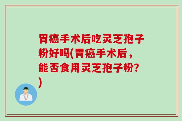 胃癌手术后吃灵芝孢子粉好吗(胃癌手术后，能否食用灵芝孢子粉？)