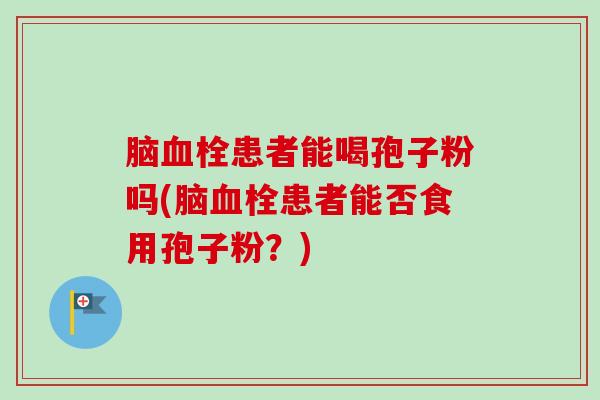脑患者能喝孢子粉吗(脑患者能否食用孢子粉?) 脑患者能喝孢子粉吗(脑患者能否食用孢子粉?)