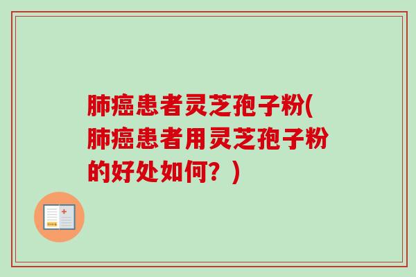 肺癌患者灵芝孢子粉(肺癌患者用灵芝孢子粉的好处如何？)