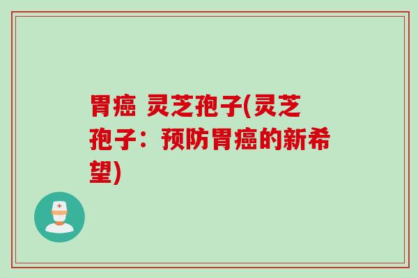 胃癌 灵芝孢子(灵芝孢子：预防胃癌的新希望)
