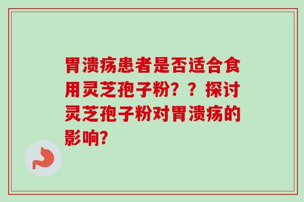 胃溃疡患者是否适合食用灵芝孢子粉？？探讨灵芝孢子粉对胃溃疡的影响？