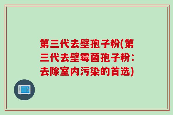 第三代去壁孢子粉(第三代去壁霉菌孢子粉：去除室内污染的首选)