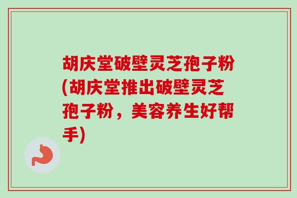 胡庆堂破壁灵芝孢子粉(胡庆堂推出破壁灵芝孢子粉，美容养生好帮手)
