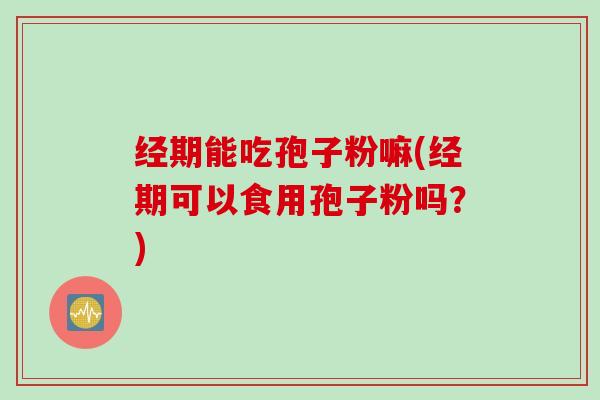 经期能吃孢子粉嘛(经期可以食用孢子粉吗？)