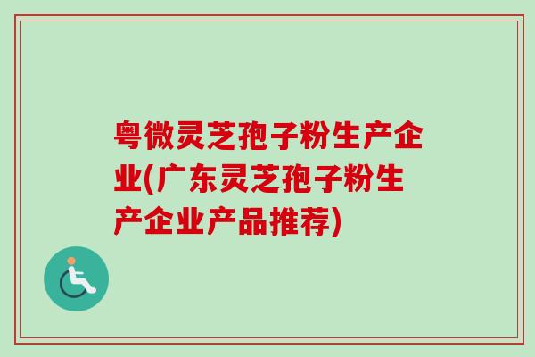 粤微灵芝孢子粉生产企业(广东灵芝孢子粉生产企业产品推荐)