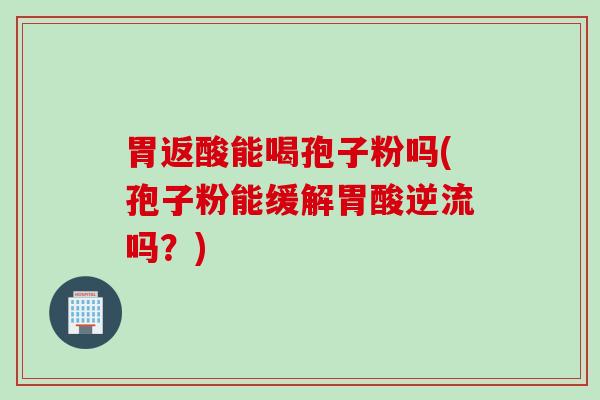 胃返酸能喝孢子粉吗(孢子粉能缓解胃酸逆流吗？)