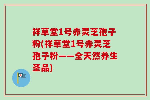 祥草堂1号赤灵芝孢子粉(祥草堂1号赤灵芝孢子粉——全天然养生圣品)