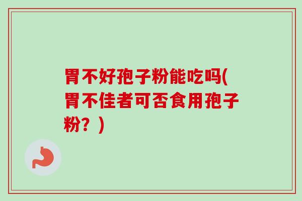 胃不好孢子粉能吃吗(胃不佳者可否食用孢子粉?) 胃不好孢子粉能吃吗(胃不佳者可否食用孢子粉?)