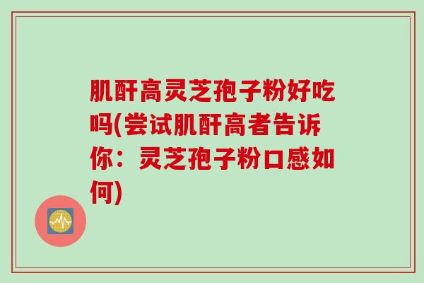 肌酐高灵芝孢子粉好吃吗(尝试肌酐高者告诉你：灵芝孢子粉口感如何)