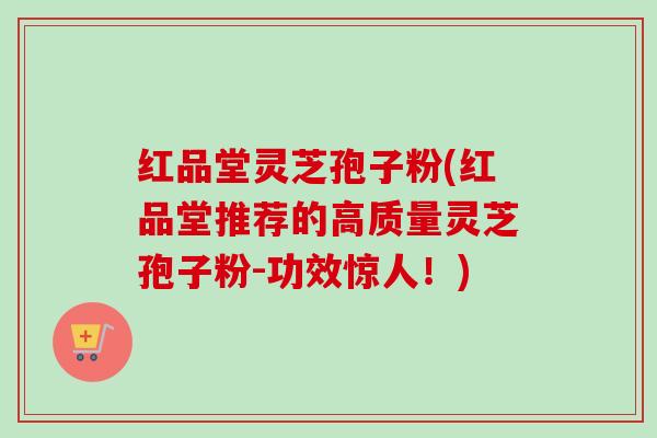 红品堂灵芝孢子粉(红品堂推荐的高质量灵芝孢子粉-功效惊人!) 红品堂灵芝孢子粉(红品堂推荐的高质量灵芝孢子粉-功效惊人!)